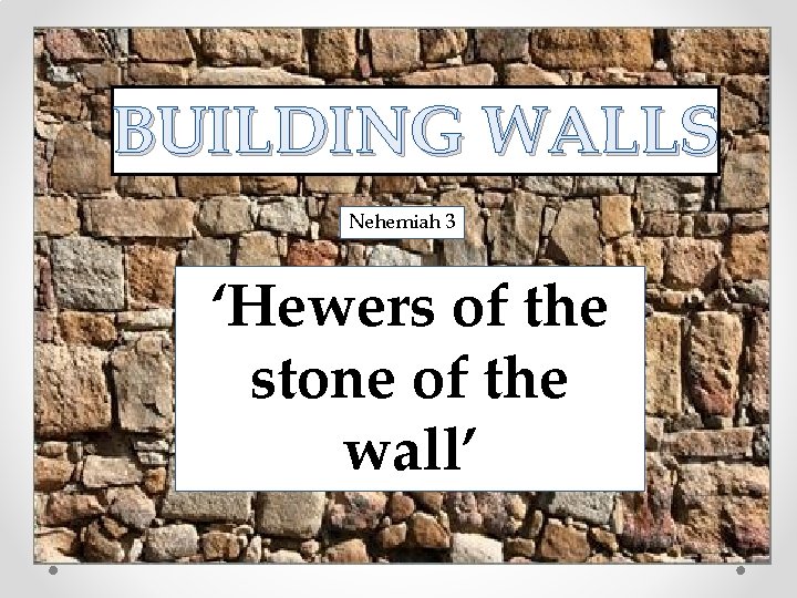 BUILDING WALLS Nehemiah 3 ‘Hewers of the stone of the wall’ 