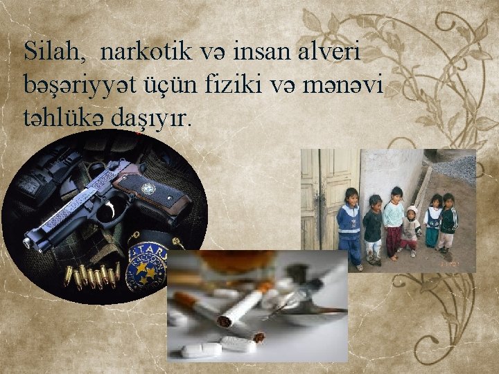 Silah, narkotik və insan alveri bəşəriyyət üçün fiziki və mənəvi təhlükə daşıyır. 
