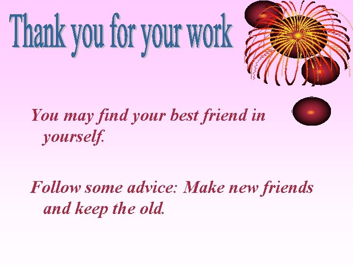 You may find your best friend in yourself. Follow some advice: Make new friends