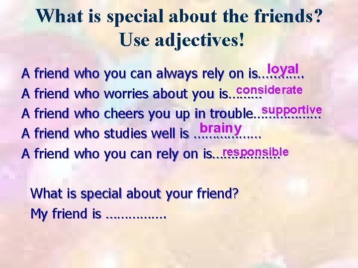 What is special about the friends? Use adjectives! loyal A friend who you can