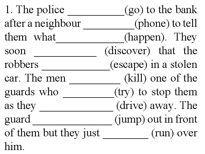 1. The police _____(go) to the bank after a neighbour _____(phone) to tell them