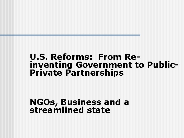  U. S. Reforms: From Reinventing Government to Public. Private Partnerships NGOs, Business and