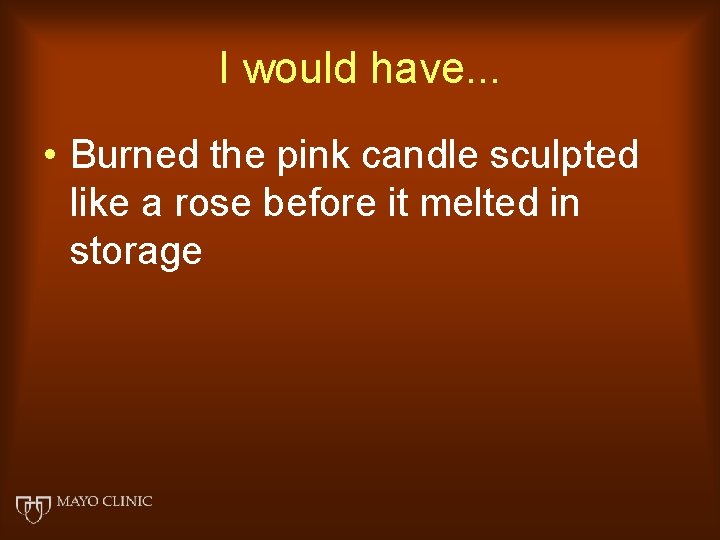 I would have. . . • Burned the pink candle sculpted like a rose