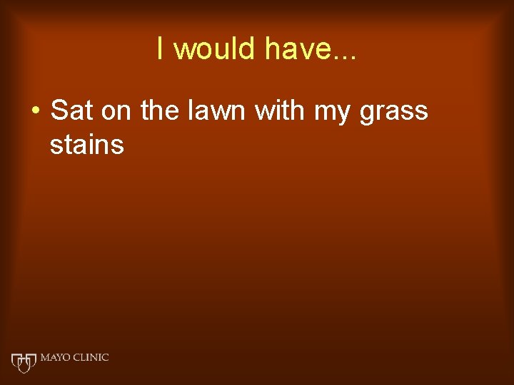 I would have. . . • Sat on the lawn with my grass stains