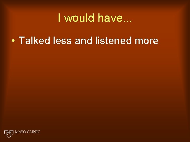 I would have. . . • Talked less and listened more 