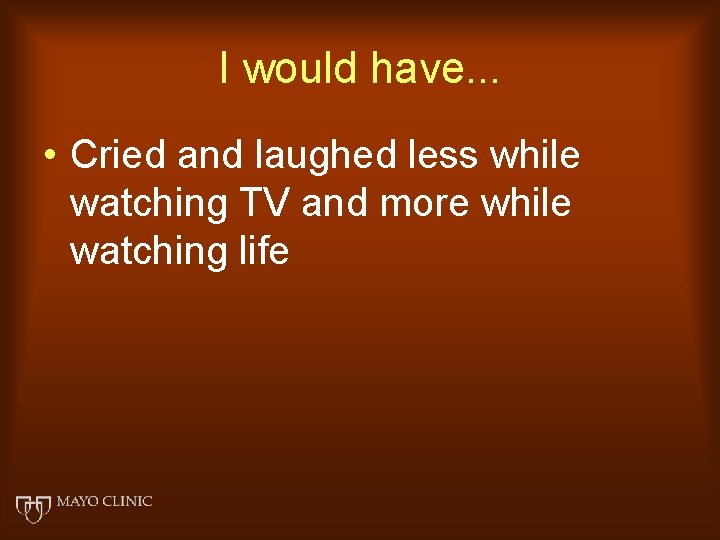 I would have. . . • Cried and laughed less while watching TV and