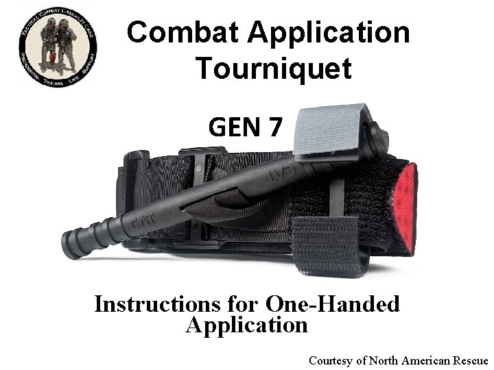 Combat Application Tourniquet GEN 7 Instructions for One-Handed Application Courtesy of North American Rescue Combat Application Tourniquet GEN 7 Instructions for One-Handed Application Courtesy of North American Rescue