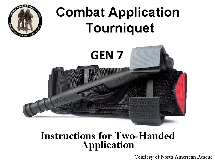 Combat Application Tourniquet GEN 7 Instructions for Two-Handed Application Courtesy of North American Rescue Combat Application Tourniquet GEN 7 Instructions for Two-Handed Application Courtesy of North American Rescue