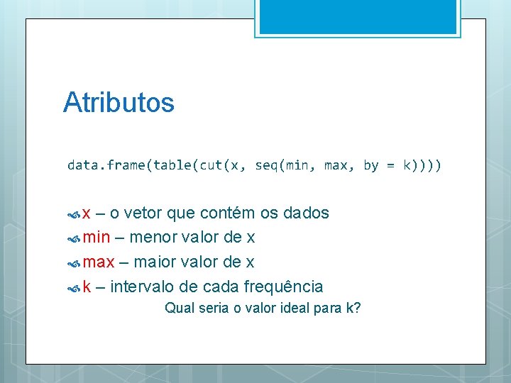 Atributos data. frame(table(cut(x, seq(min, max, by = k)))) x – o vetor que contém