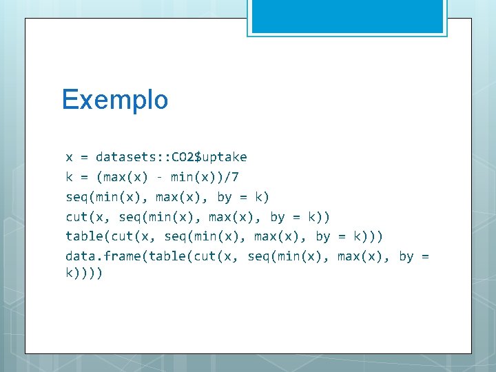 Exemplo x = datasets: : CO 2$uptake k = (max(x) - min(x))/7 seq(min(x), max(x),