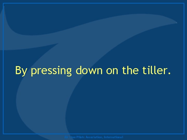 By pressing down on the tiller. Air Line Pilots Association, International 