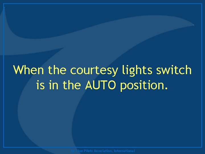 When the courtesy lights switch is in the AUTO position. Air Line Pilots Association,