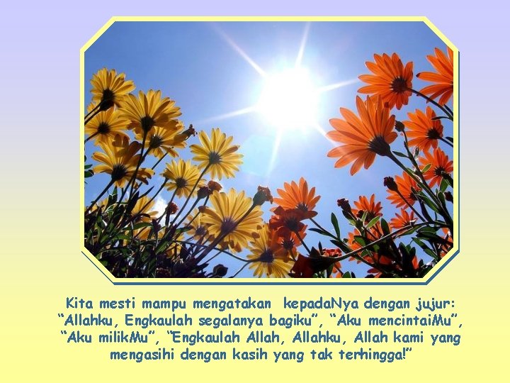 Kita mesti mampu mengatakan kepada. Nya dengan jujur: “Allahku, Engkaulah segalanya bagiku”, “Aku mencintai.