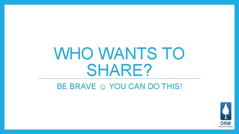 WHO WANTS TO SHARE? BE BRAVE ☺ YOU CAN DO THIS! 
