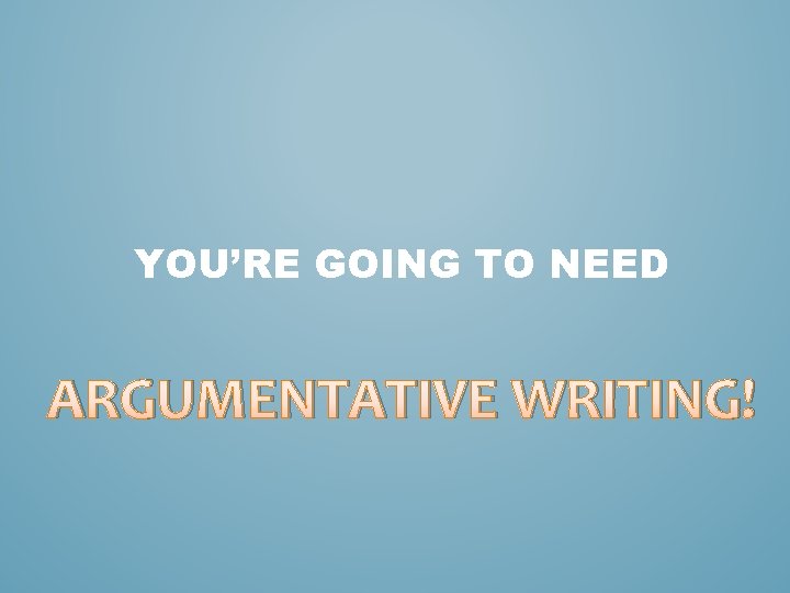 YOU’RE GOING TO NEED ARGUMENTATIVE WRITING! 