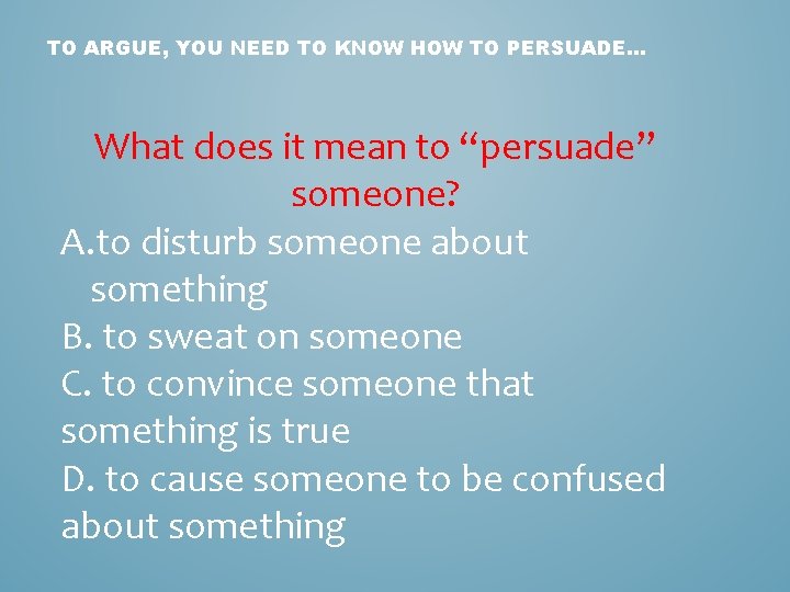 TO ARGUE, YOU NEED TO KNOW HOW TO PERSUADE. . . What does it