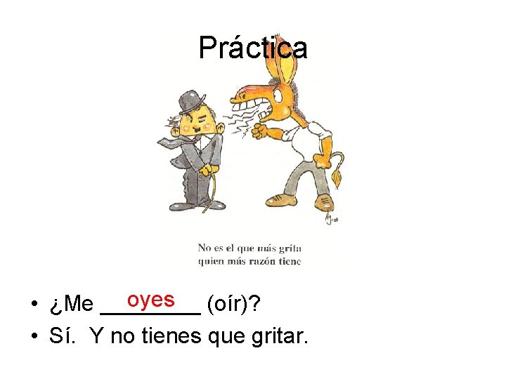 Práctica oyes (oír)? • ¿Me ____ • Sí. Y no tienes que gritar. 