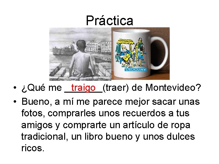 Práctica • ¿Qué me _______(traer) traigo de Montevideo? • Bueno, a mí me parece