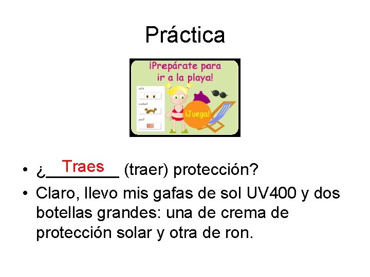 Práctica Traes (traer) protección? • ¿____ • Claro, llevo mis gafas de sol UV