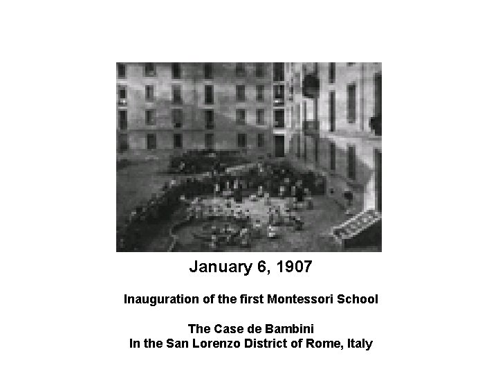 January 6, 1907 Inauguration of the first Montessori School The Case de Bambini In