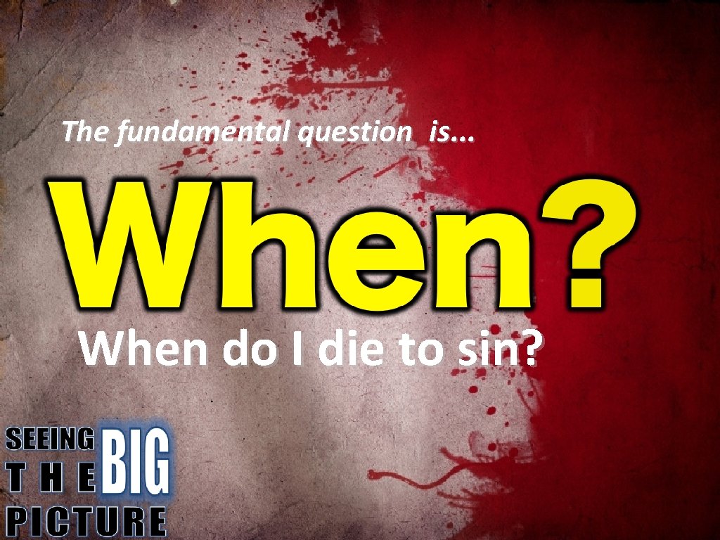 The fundamental question is. . . When do I die to sin? 