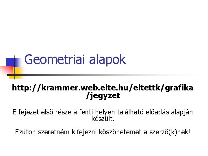 Geometriai alapok http: //krammer. web. elte. hu/eltettk/grafika /jegyzet E fejezet első része a fenti