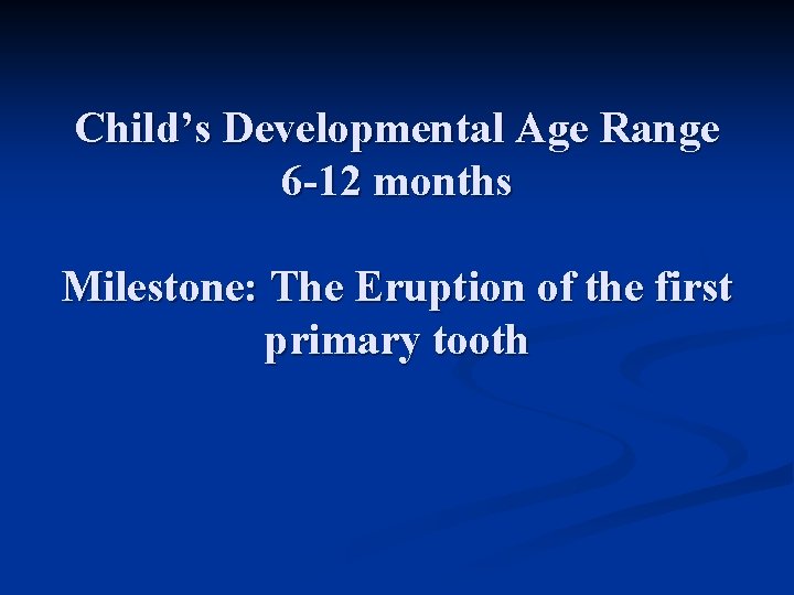 Child’s Developmental Age Range 6 -12 months Milestone: The Eruption of the first primary