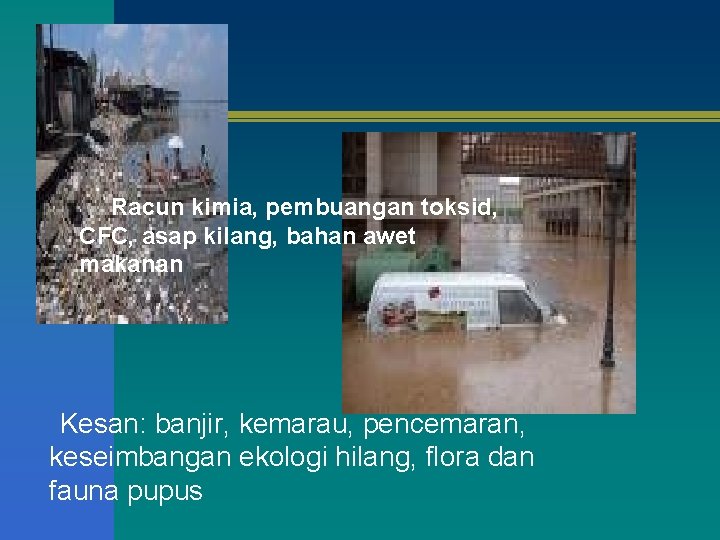  Racun kimia, pembuangan toksid, CFC, asap kilang, bahan awet makanan Kesan: banjir, kemarau,