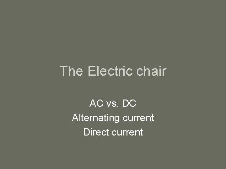 The Electric chair AC vs. DC Alternating current Direct current 