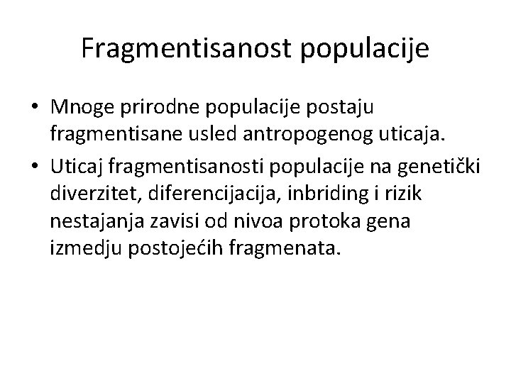 Fragmentisanost populacije • Mnoge prirodne populacije postaju fragmentisane usled antropogenog uticaja. • Uticaj fragmentisanosti Fragmentisanost populacije • Mnoge prirodne populacije postaju fragmentisane usled antropogenog uticaja. • Uticaj fragmentisanosti