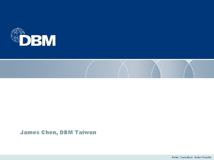 James Chen, DBM Taiwan Better Transitions. Better Results. 