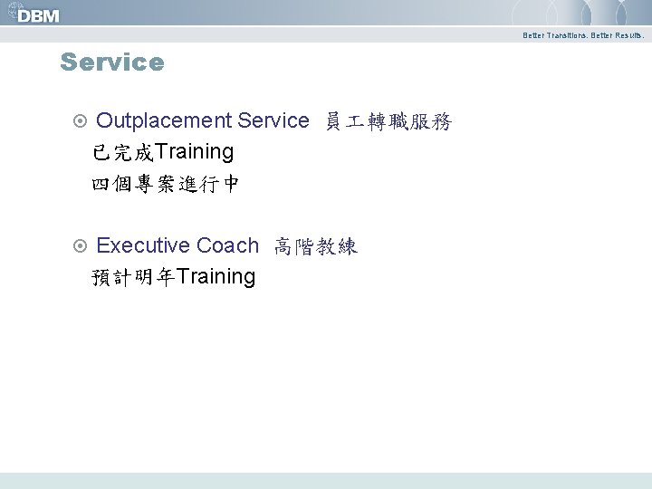 Better Transitions. Better Results. Service Outplacement Service 員 轉職服務 已完成Training 四個專案進行中 Executive Coach 高階教練