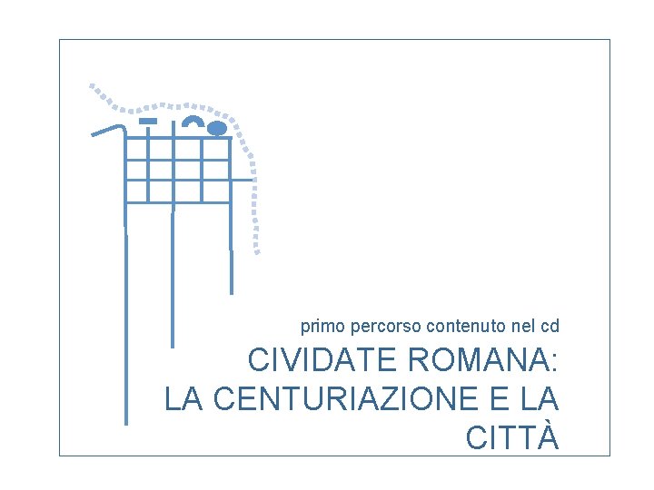primo percorso contenuto nel cd CIVIDATE ROMANA: LA CENTURIAZIONE E LA CITTÀ 