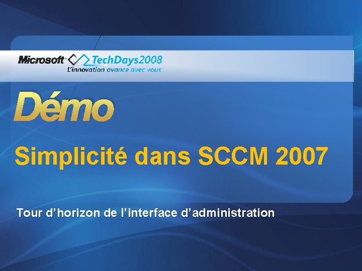 Démo Simplicité dans SCCM 2007 Tour d’horizon de l’interface d’administration 
