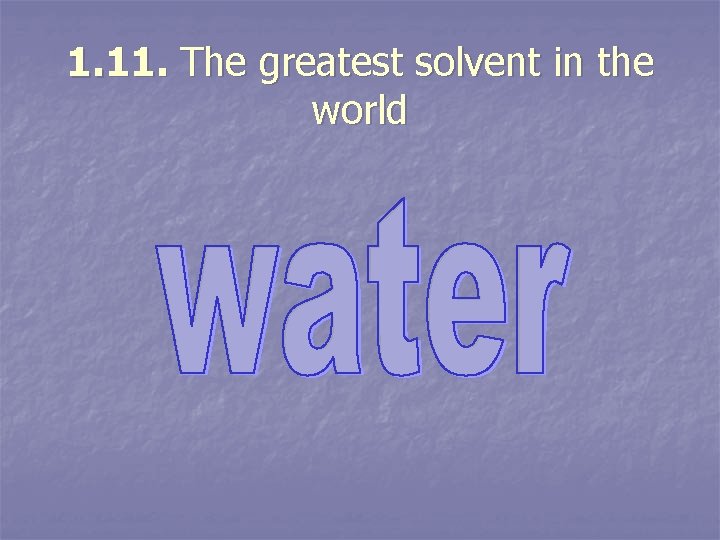 1. 11. The greatest solvent in the world 