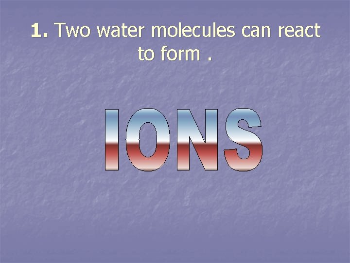 1. Two water molecules can react to form. 