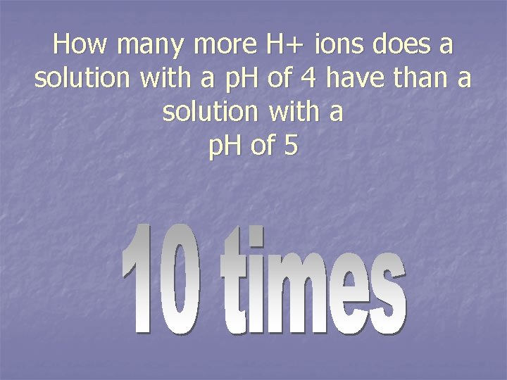How many more H+ ions does a solution with a p. H of 4
