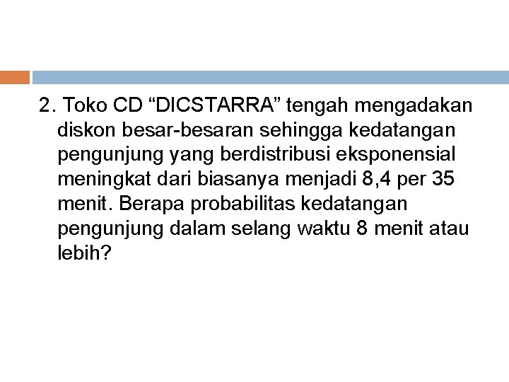 2. Toko CD “DICSTARRA” tengah mengadakan diskon besar-besaran sehingga kedatangan pengunjung yang berdistribusi eksponensial