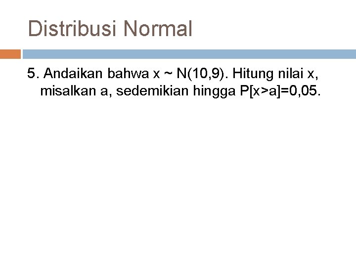 Distribusi Normal 5. Andaikan bahwa x ~ N(10, 9). Hitung nilai x, misalkan a,