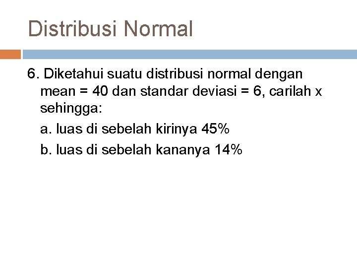 Distribusi Normal 6. Diketahui suatu distribusi normal dengan mean = 40 dan standar deviasi