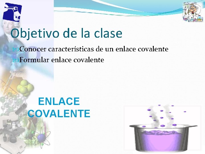 Objetivo de la clase Conocer características de un enlace covalente Formular enlace covalente ENLACE