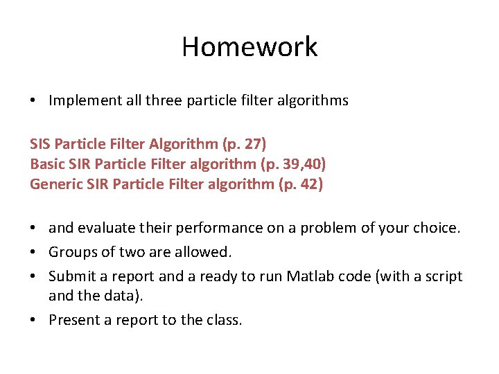 Homework • Implement all three particle filter algorithms SIS Particle Filter Algorithm (p. 27)