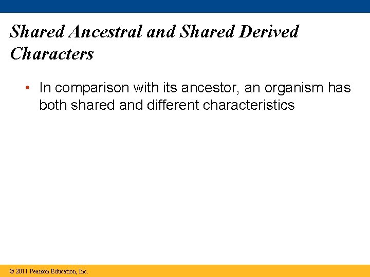 Shared Ancestral and Shared Derived Characters • In comparison with its ancestor, an organism