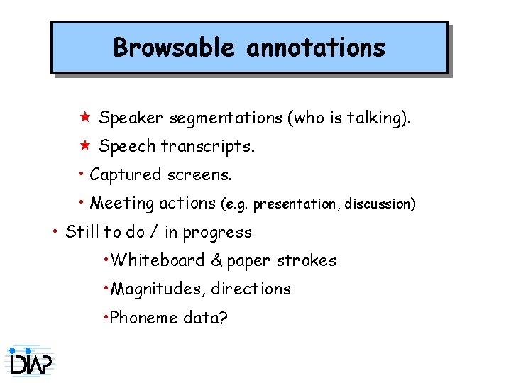 Browsable annotations Speaker segmentations (who is talking). Speech transcripts. • Captured screens. • Meeting