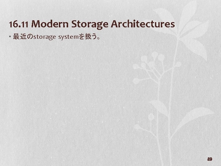 16. 11 Modern Storage Architectures • 最近のstorage systemを扱う。 89 