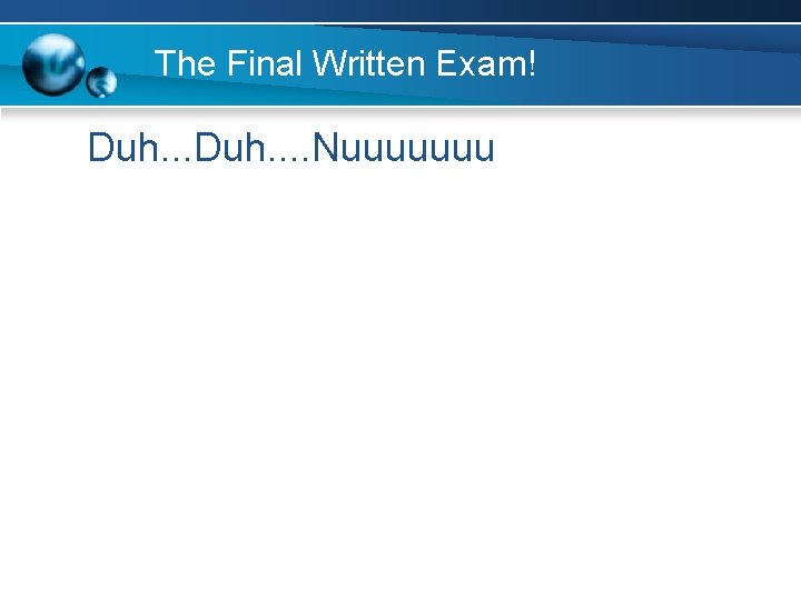 The Final Written Exam! Duh. . . . Nuuuuuuu 