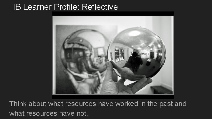 IB Learner Profile: Reflective Think about what resources have worked in the past and