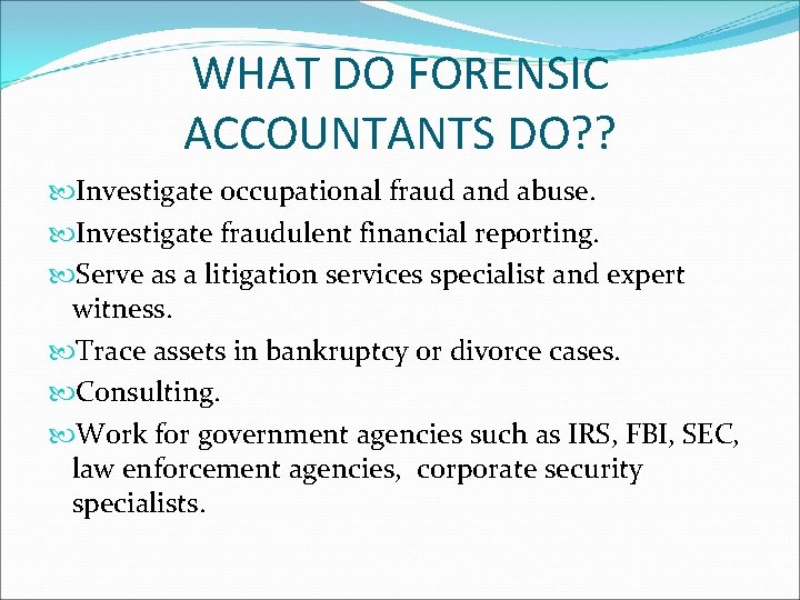 WHAT DO FORENSIC ACCOUNTANTS DO? ? Investigate occupational fraud and abuse. Investigate fraudulent financial