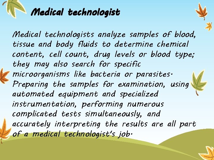 Medical technologists analyze samples of blood, tissue and body fluids to determine chemical content,