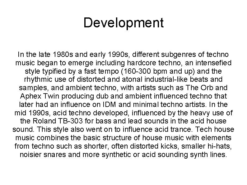 Development In the late 1980 s and early 1990 s, different subgenres of techno